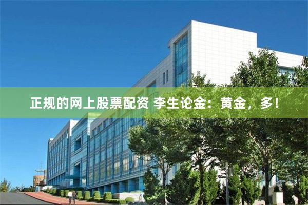 正规的网上股票配资 李生论金：黄金，多！