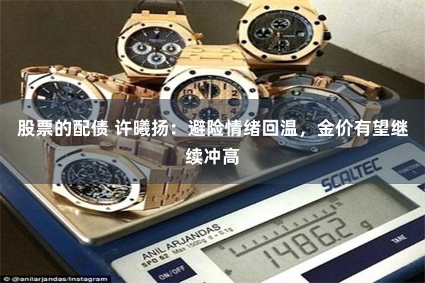 股票的配债 许曦扬：避险情绪回温，金价有望继续冲高
