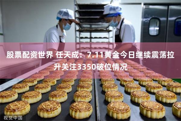 股票配资世界 任天成：7.11黄金今日继续震荡拉升关注3350破位情况