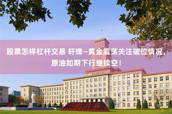 股票怎样杠杆交易 轩锋—黄金震荡关注破位情况，原油如期下行继续空！