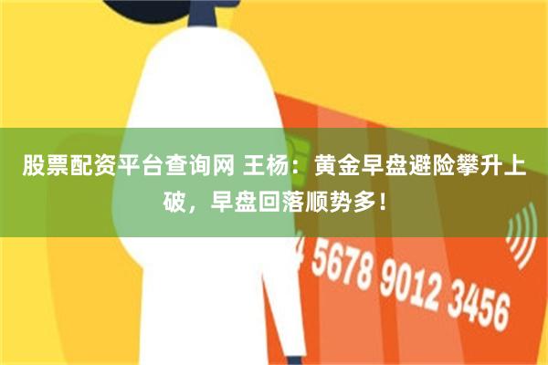 股票配资平台查询网 王杨：黄金早盘避险攀升上破，早盘回落顺势多！