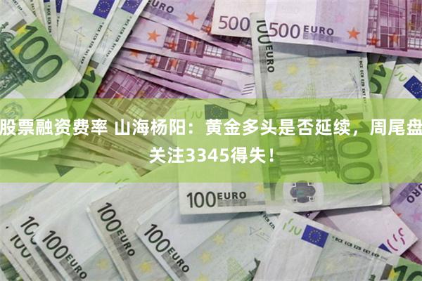 股票融资费率 山海杨阳：黄金多头是否延续，周尾盘关注3345得失！