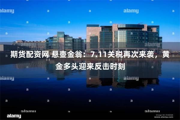 期货配资网 悬壶金翁：7.11关税再次来袭，黄金多头迎来反击时刻