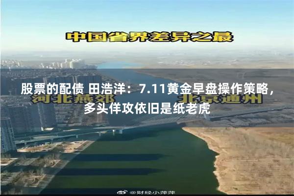 股票的配债 田浩洋：7.11黄金早盘操作策略，多头佯攻依旧是纸老虎