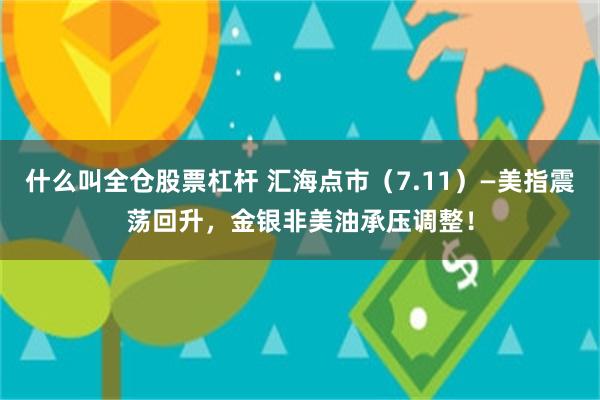 什么叫全仓股票杠杆 汇海点市（7.11）—美指震荡回升，金银非美油承压调整！