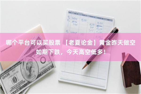 哪个平台可以买股票 【老夏论金】黄金昨天做空如期下跌，今天高空低多！