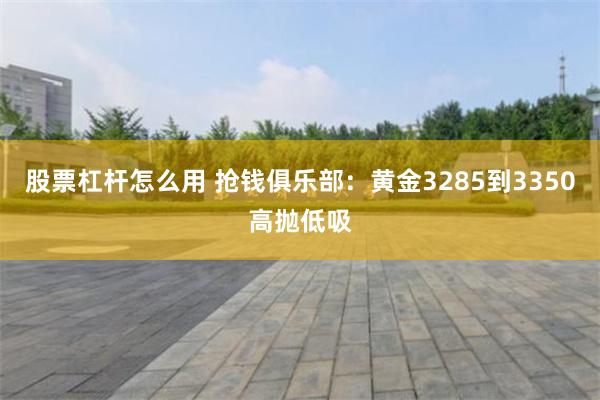 股票杠杆怎么用 抢钱俱乐部：黄金3285到3350高抛低吸