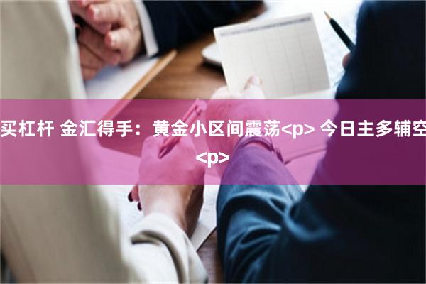 股票怎么买杠杆 金汇得手：黄金小区间震荡<p> 今日主多辅空操作<p><p><p><p><p>