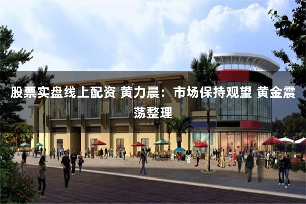 股票实盘线上配资 黄力晨：市场保持观望 黄金震荡整理