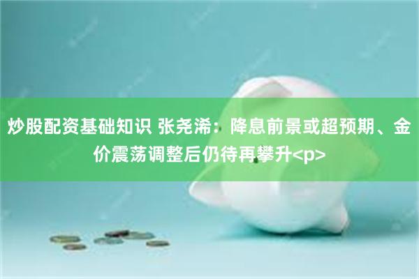 炒股配资基础知识 张尧浠：降息前景或超预期、金价震荡调整后仍待再攀升<p>