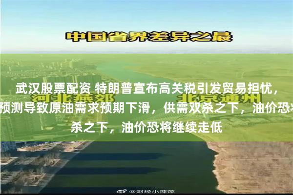 武汉股票配资 特朗普宣布高关税引发贸易担忧，OPEC下调预测导致原油需求预期下滑，供需双杀之下，油价恐将继续走低