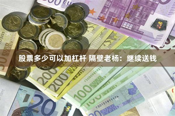 股票多少可以加杠杆 隔壁老杨：继续送钱