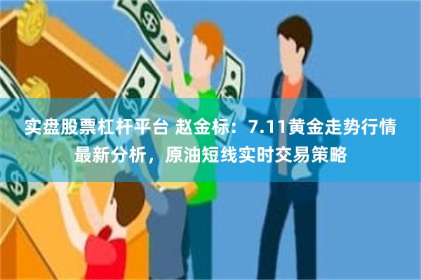 实盘股票杠杆平台 赵金标：7.11黄金走势行情最新分析，原油短线实时交易策略
