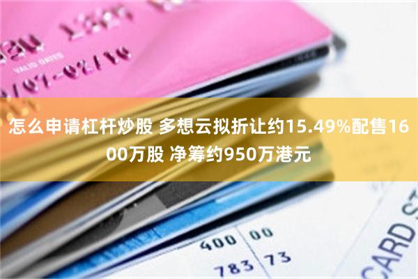 怎么申请杠杆炒股 多想云拟折让约15.49%配售1600万股 净筹约950万港元