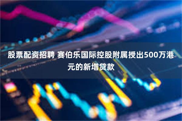 股票配资招聘 赛伯乐国际控股附属授出500万港元的新增贷款