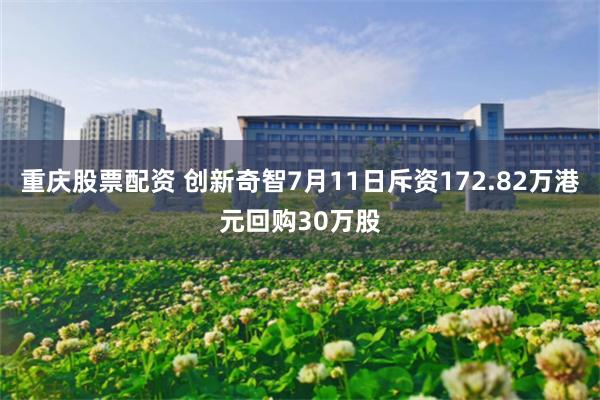 重庆股票配资 创新奇智7月11日斥资172.82万港元回购30万股