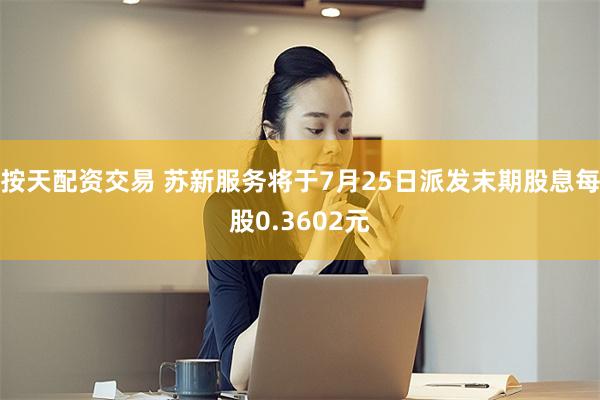 按天配资交易 苏新服务将于7月25日派发末期股息每股0.3602元