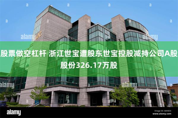 股票做空杠杆 浙江世宝遭股东世宝控股减持公司A股股份326.17万股
