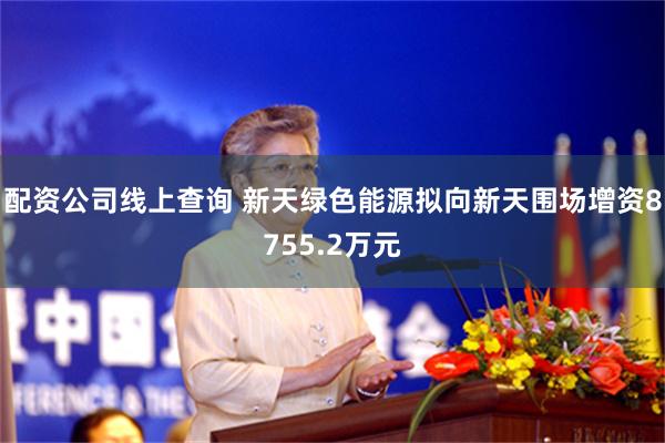 配资公司线上查询 新天绿色能源拟向新天围场增资8755.2万元