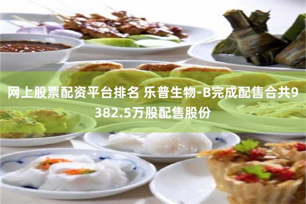网上股票配资平台排名 乐普生物-B完成配售合共9382.5万股配售股份