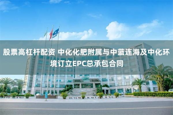 股票高杠杆配资 中化化肥附属与中蓝连海及中化环境订立EPC总承包合同