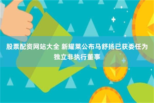 股票配资网站大全 新耀莱公布马舒扬已获委任为独立非执行董事