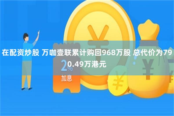 在配资炒股 万咖壹联累计购回968万股 总代价为790.49万港元