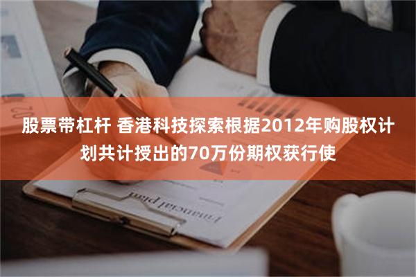 股票带杠杆 香港科技探索根据2012年购股权计划共计授出的70万份期权获行使