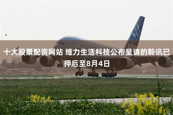十大股票配资网站 维力生活科技公布呈请的聆讯已押后至8月4日