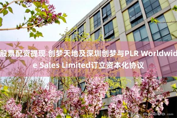 股票配资提现 创梦天地及深圳创梦与PLR Worldwide Sales Limited订立资本化协议