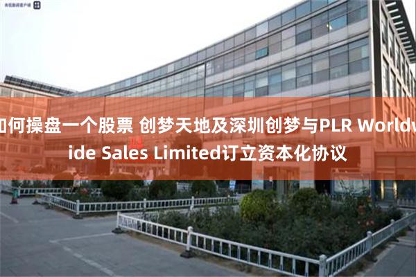 如何操盘一个股票 创梦天地及深圳创梦与PLR Worldwide Sales Limited订立资本化协议