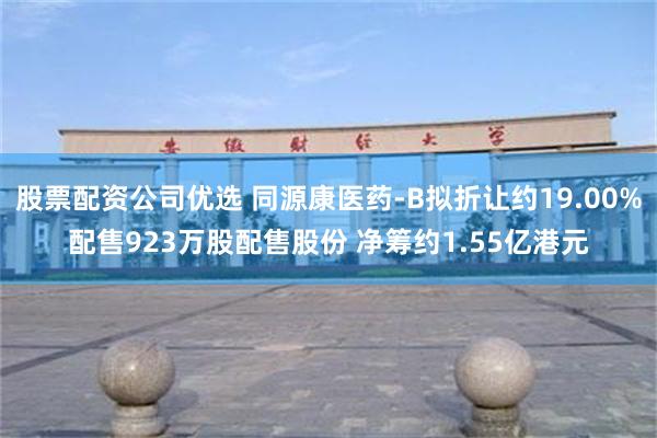 股票配资公司优选 同源康医药-B拟折让约19.00%配售923万股配售股份 净筹约1.55亿港元