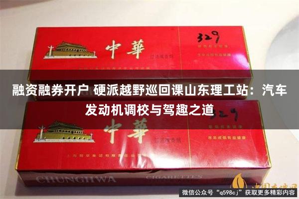 融资融券开户 硬派越野巡回课山东理工站：汽车发动机调校与驾趣之道
