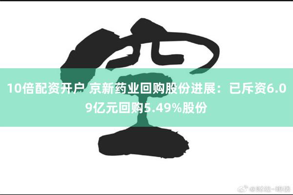 10倍配资开户 京新药业回购股份进展：已斥资6.09亿元回购5.49%股份