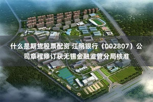 什么是期货股票配资 江阴银行（002807）公司章程修订获无锡金融监管分局核准