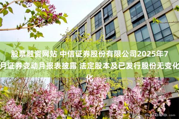 股票融资网站 中信证券股份有限公司2025年7月证券变动月报表披露 法定股本及已发行股份无变化