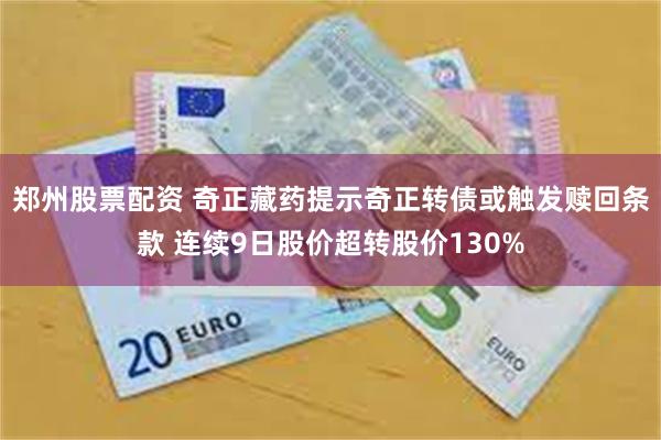 郑州股票配资 奇正藏药提示奇正转债或触发赎回条款 连续9日股价超转股价130%