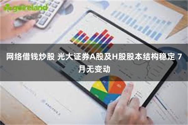 网络借钱炒股 光大证券A股及H股股本结构稳定 7月无变动
