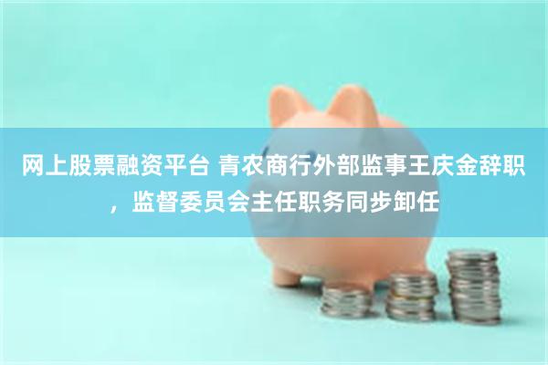 网上股票融资平台 青农商行外部监事王庆金辞职，监督委员会主任职务同步卸任
