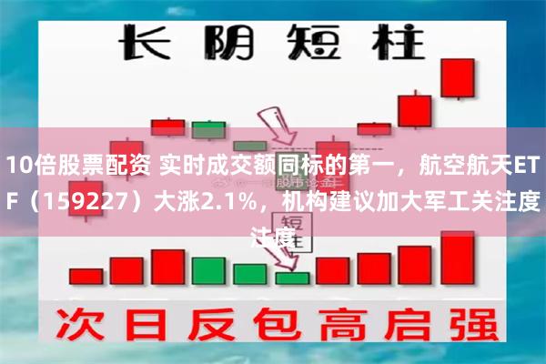10倍股票配资 实时成交额同标的第一，航空航天ETF（159227）大涨2.1%，机构建议加大军工关注度