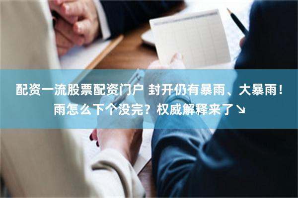 配资一流股票配资门户 封开仍有暴雨、大暴雨！雨怎么下个没完？权威解释来了↘