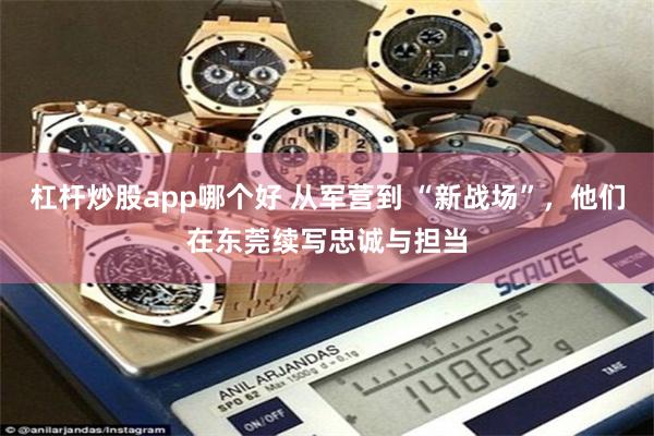 杠杆炒股app哪个好 从军营到 “新战场”，他们在东莞续写忠诚与担当
