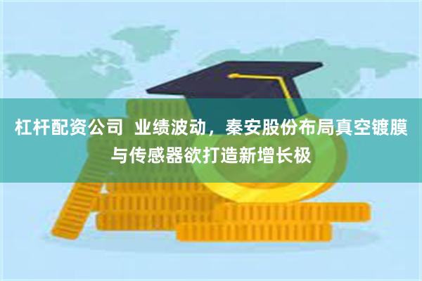 杠杆配资公司  业绩波动，秦安股份布局真空镀膜与传感器欲打造新增长极