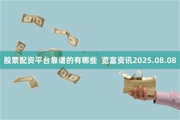 股票配资平台靠谱的有哪些  览富资讯2025.08.08