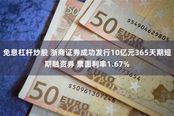 免息杠杆炒股 浙商证券成功发行10亿元365天期短期融资券 票面利率1.67%