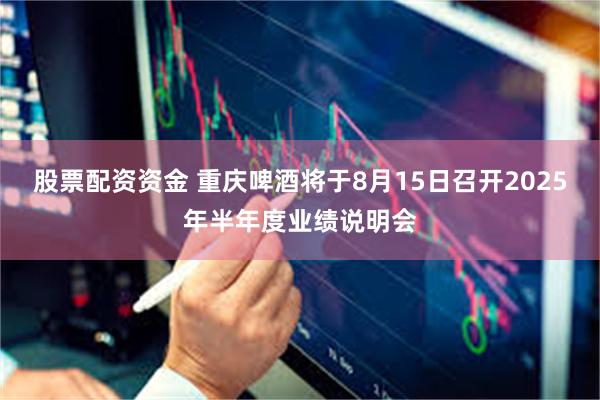 股票配资资金 重庆啤酒将于8月15日召开2025年半年度业绩说明会