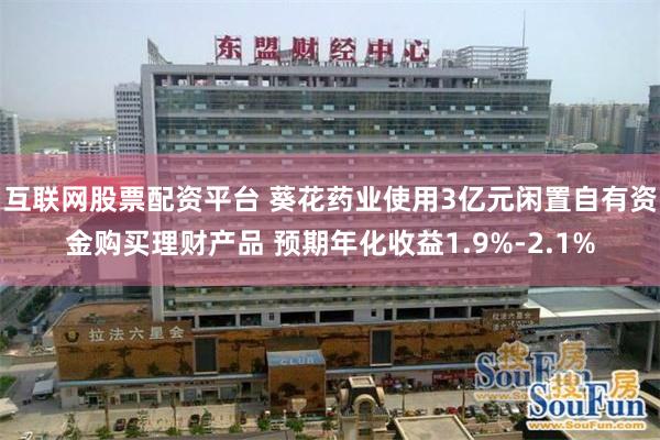 互联网股票配资平台 葵花药业使用3亿元闲置自有资金购买理财产品 预期年化收益1.9%-2.1%
