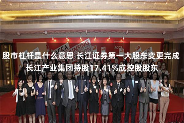 股市杠杆是什么意思 长江证券第一大股东变更完成 长江产业集团持股17.41%成控股股东