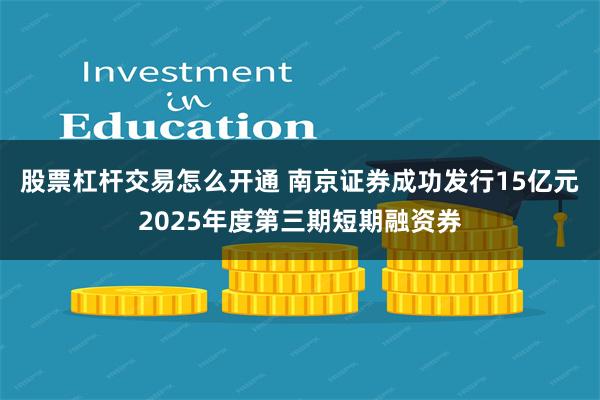 股票杠杆交易怎么开通 南京证券成功发行15亿元2025年度第三期短期融资券