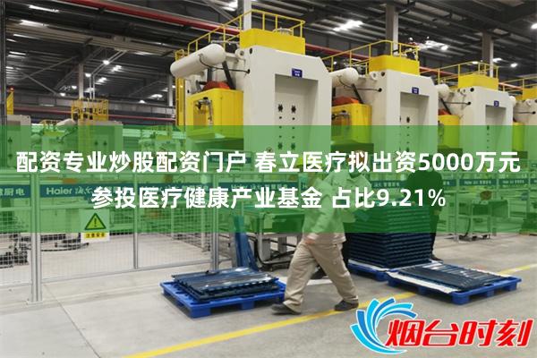 配资专业炒股配资门户 春立医疗拟出资5000万元参投医疗健康产业基金 占比9.21%